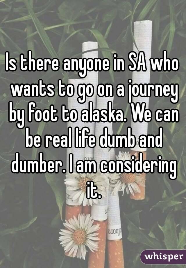 Is there anyone in SA who wants to go on a journey by foot to alaska. We can be real life dumb and dumber. I am considering it.