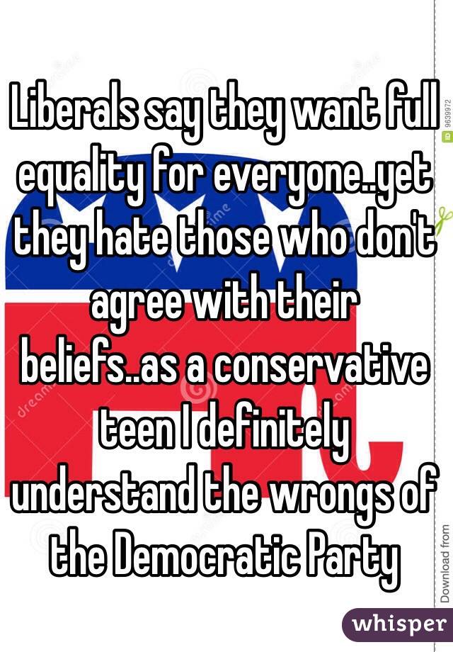 Liberals say they want full equality for everyone..yet they hate those who don't agree with their beliefs..as a conservative teen I definitely understand the wrongs of the Democratic Party