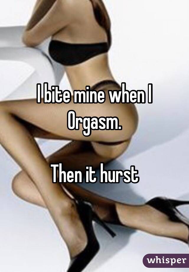 I bite mine when I 
Orgasm. 

Then it hurst