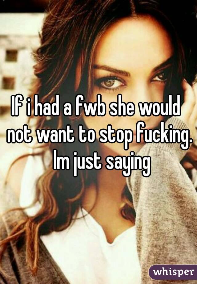 If i had a fwb she would  not want to stop fucking.  Im just saying