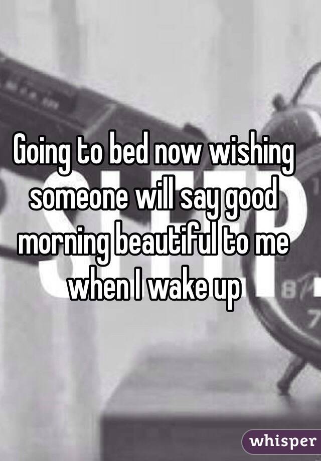 Going to bed now wishing someone will say good morning beautiful to me when I wake up 