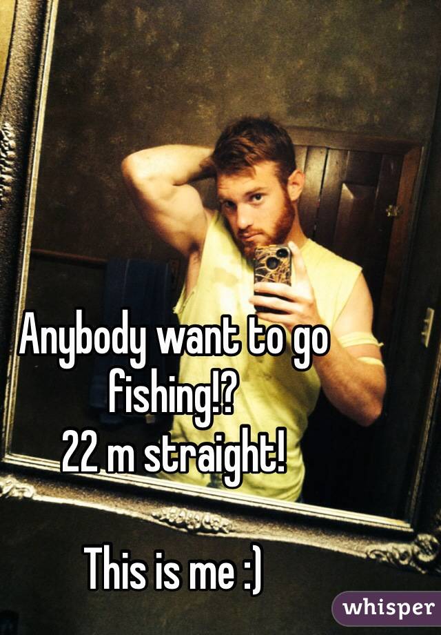 Anybody want to go fishing!?  
22 m straight! 

This is me :) 