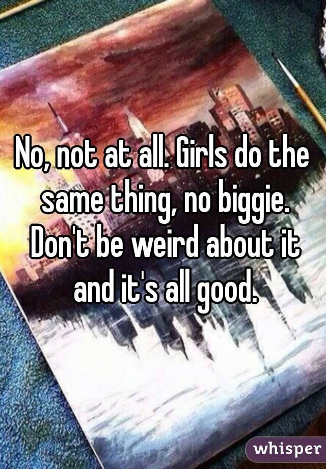 No, not at all. Girls do the same thing, no biggie. Don't be weird about it and it's all good.