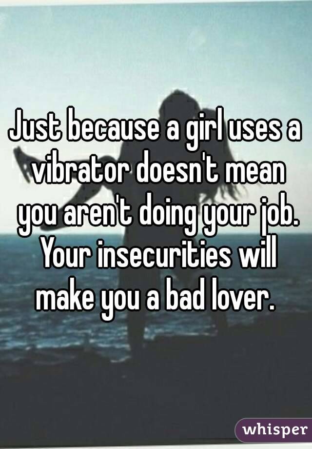 Just because a girl uses a vibrator doesn't mean you aren't doing your job. Your insecurities will make you a bad lover. 