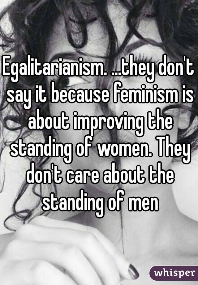 Egalitarianism. ...they don't say it because feminism is about improving the standing of women. They don't care about the standing of men