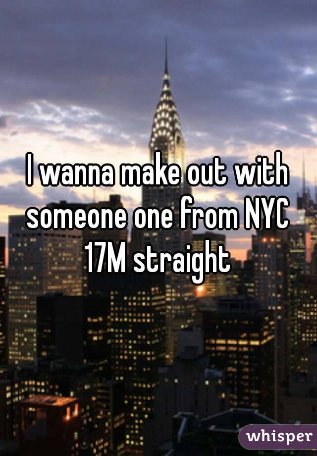 I wanna make out with someone one from NYC 
17M straight