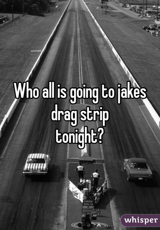 Who all is going to jakes drag strip
 tonight?
