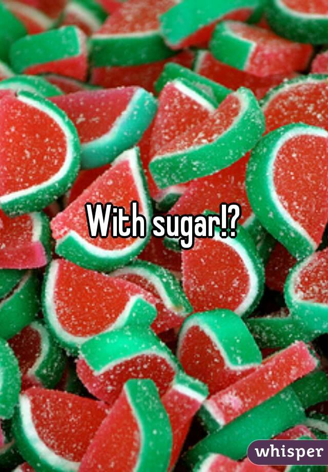 With sugar!?