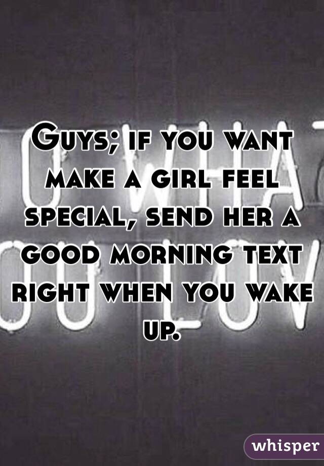 Guys; if you want make a girl feel special, send her a good morning text right when you wake up. 