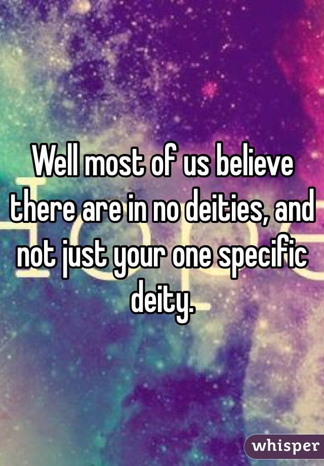 Well most of us believe there are in no deities, and not just your one specific deity. 