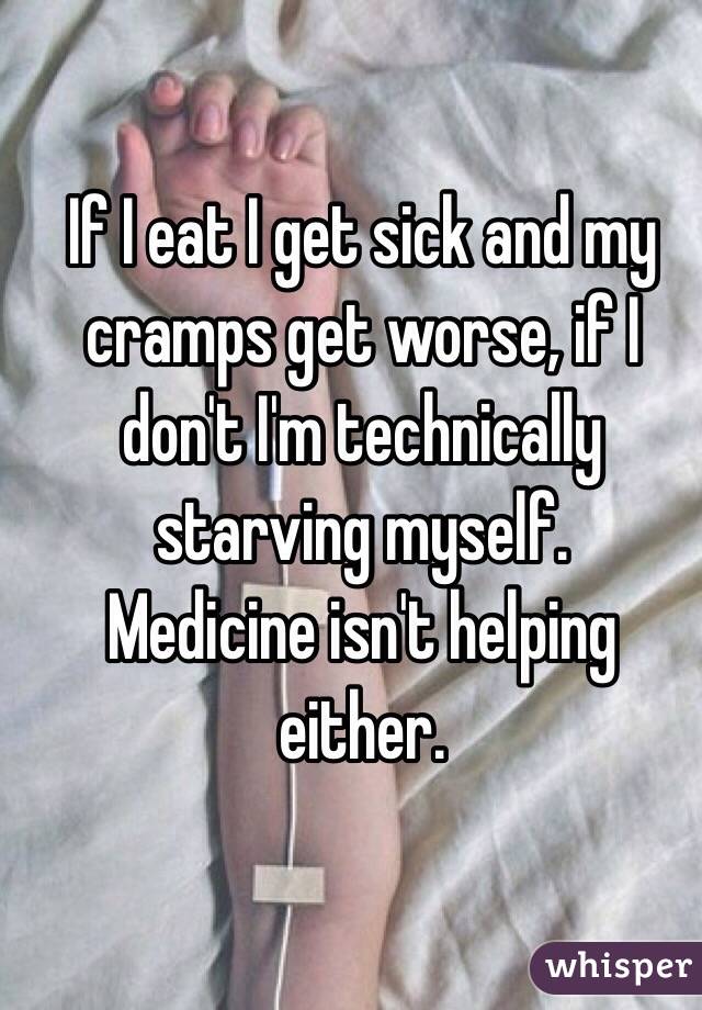If I eat I get sick and my cramps get worse, if I don't I'm technically starving myself.
Medicine isn't helping either. 