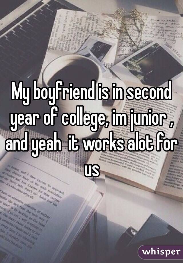 My boyfriend is in second year of college, im junior , and yeah  it works alot for us