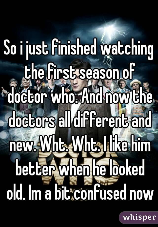 So i just finished watching the first season of doctor who. And now the doctors all different and new. Wht. Wht. I like him better when he looked old. Im a bit confused now