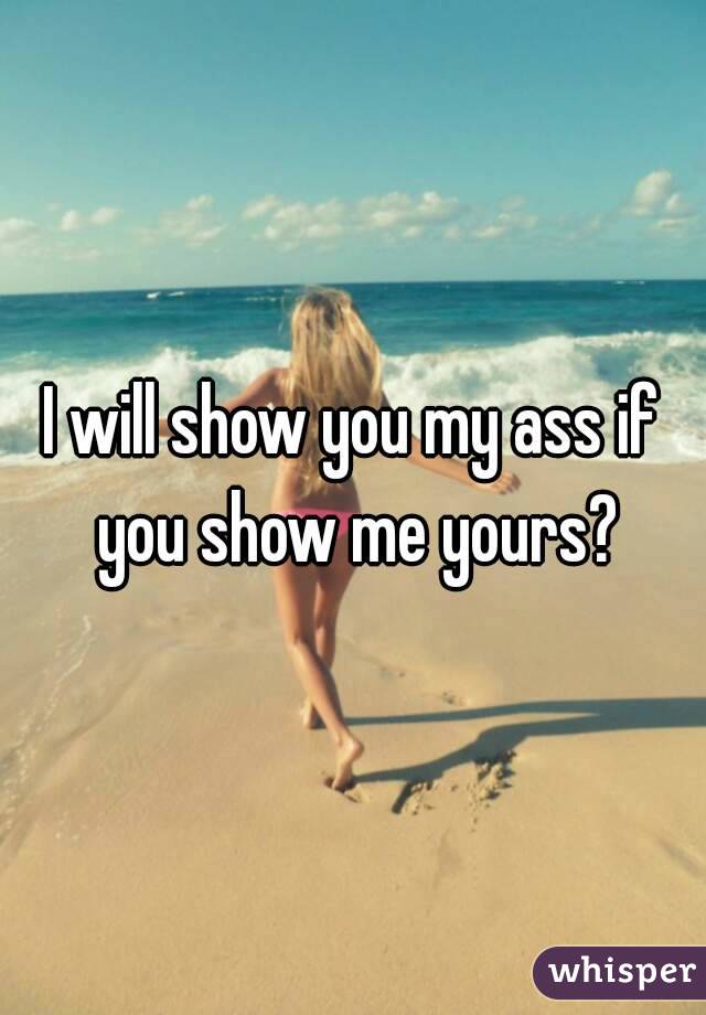 I will show you my ass if you show me yours?