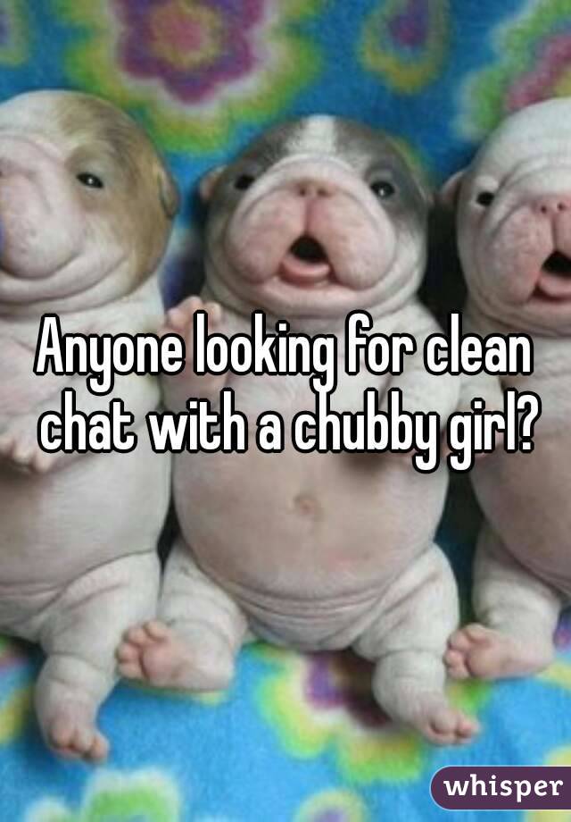 Anyone looking for clean chat with a chubby girl?