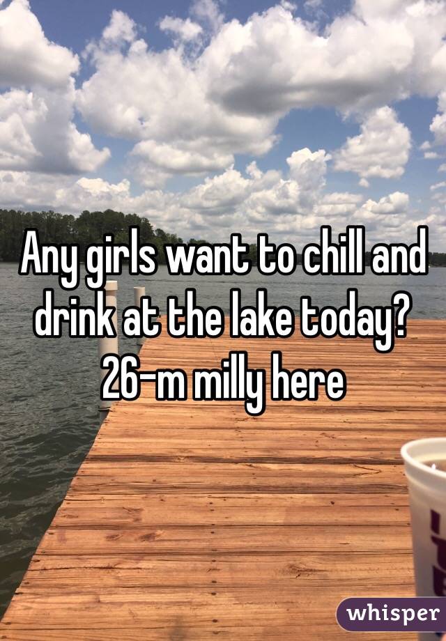 Any girls want to chill and drink at the lake today? 26-m milly here