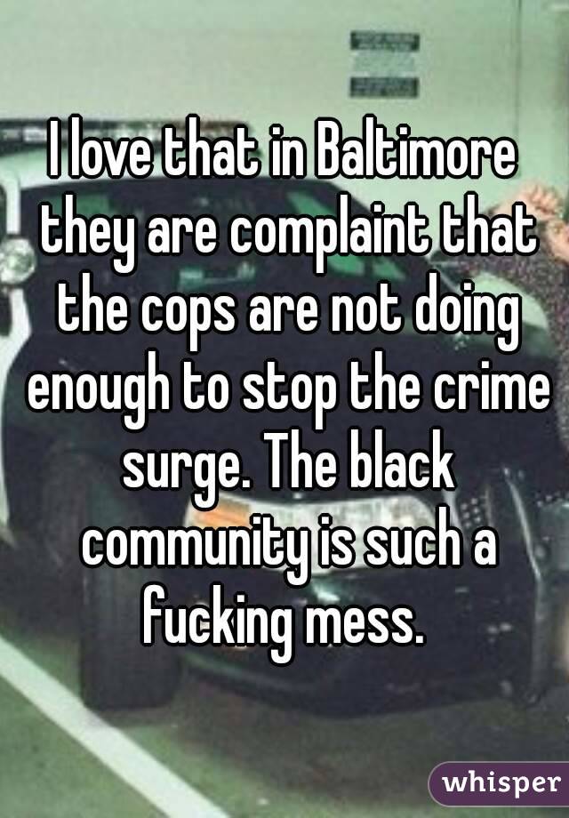 I love that in Baltimore they are complaint that the cops are not doing enough to stop the crime surge. The black community is such a fucking mess. 