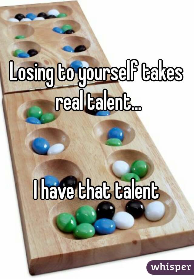 Losing to yourself takes real talent...


I have that talent