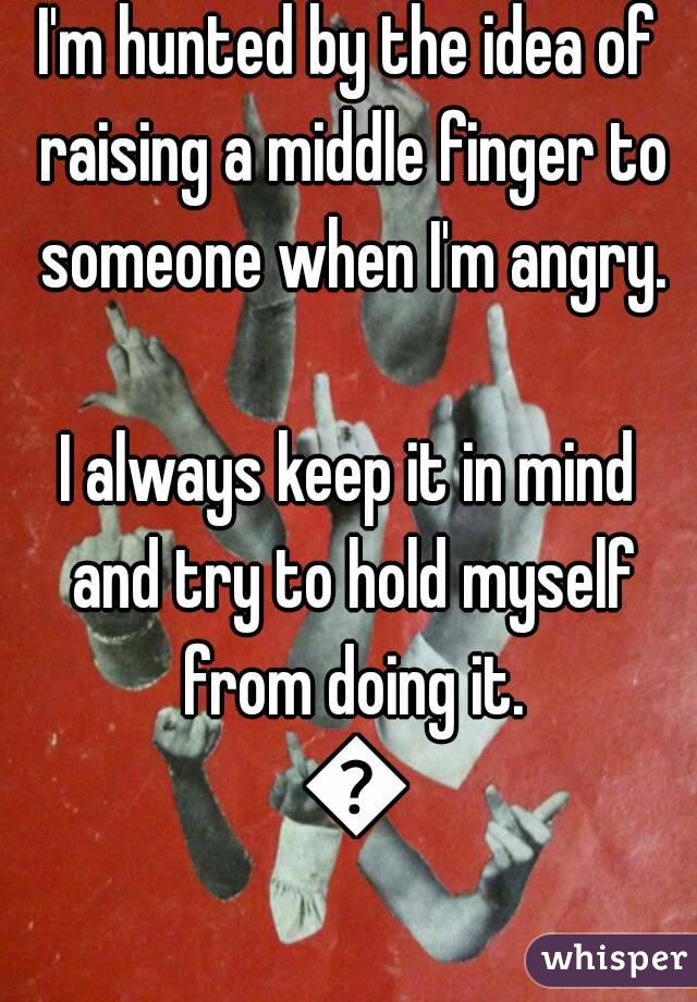 I'm hunted by the idea of raising a middle finger to someone when I'm angry.

I always keep it in mind and try to hold myself from doing it. 🙈
