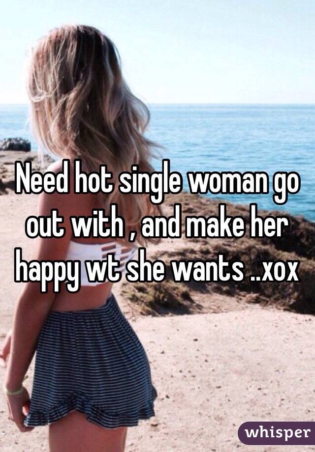 Need hot single woman go out with , and make her happy wt she wants ..xox 