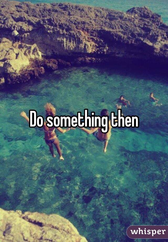 Do something then