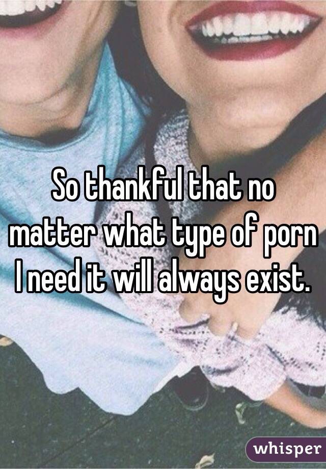 So thankful that no matter what type of porn I need it will always exist.
