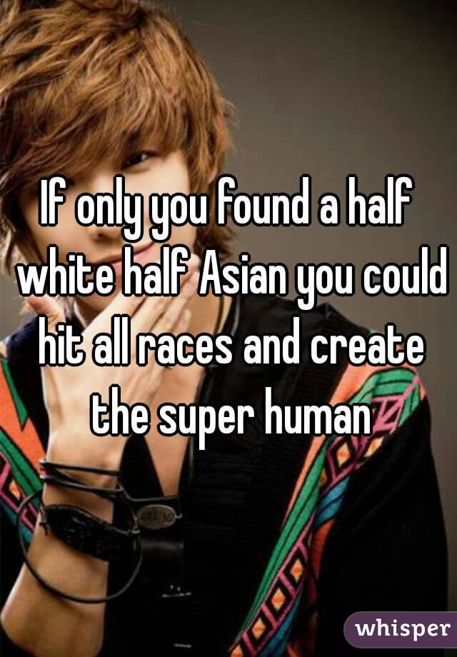 If only you found a half white half Asian you could hit all races and create the super human