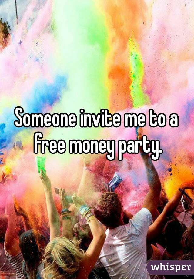 Someone invite me to a free money party.
