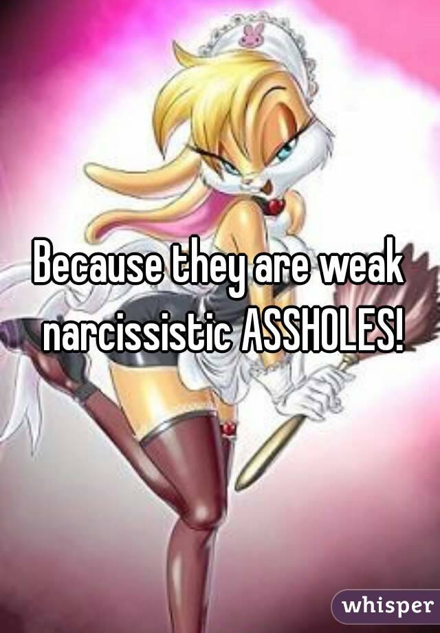 Because they are weak narcissistic ASSHOLES!