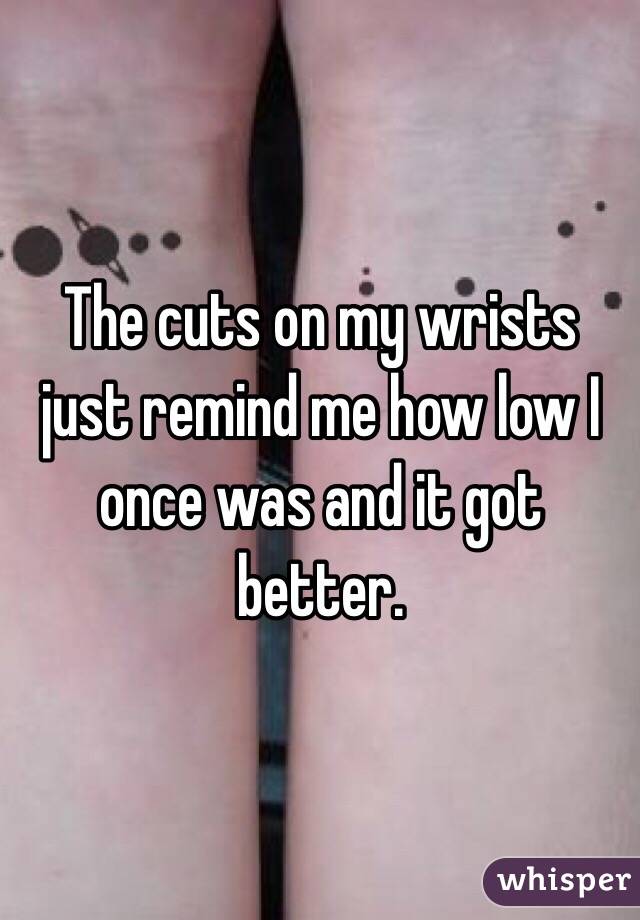 The cuts on my wrists just remind me how low I once was and it got better. 
