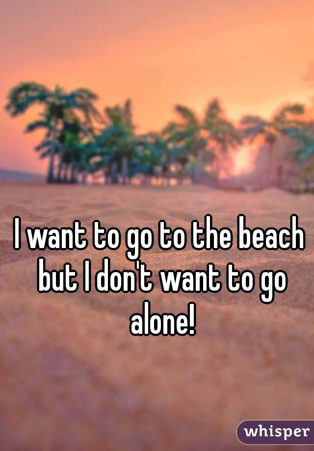 I want to go to the beach but I don't want to go alone!