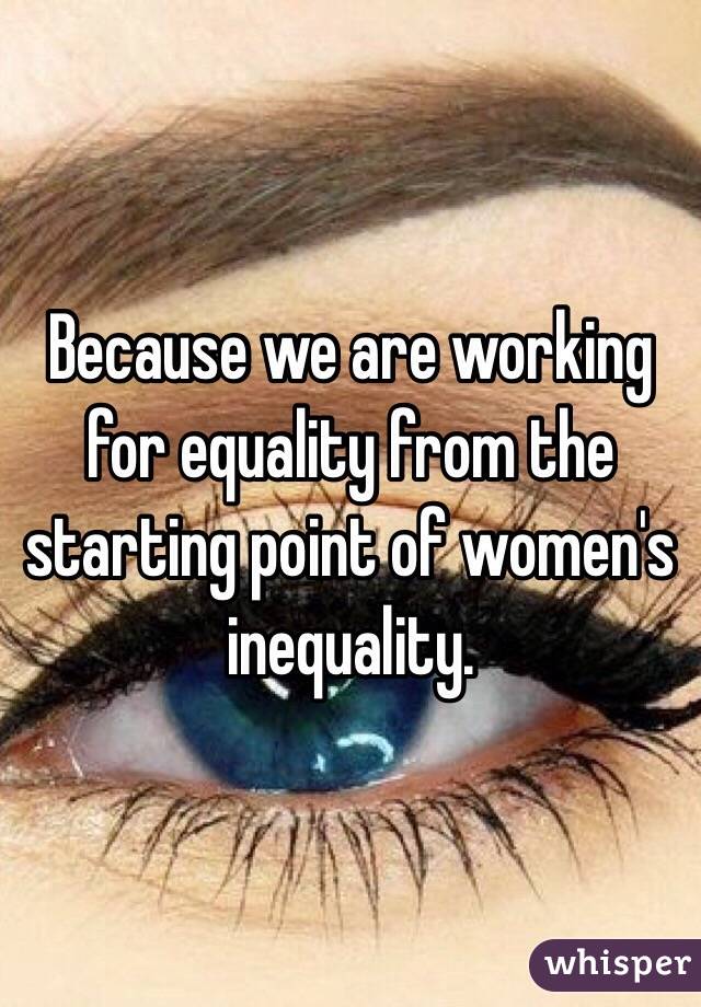 Because we are working for equality from the starting point of women's inequality.