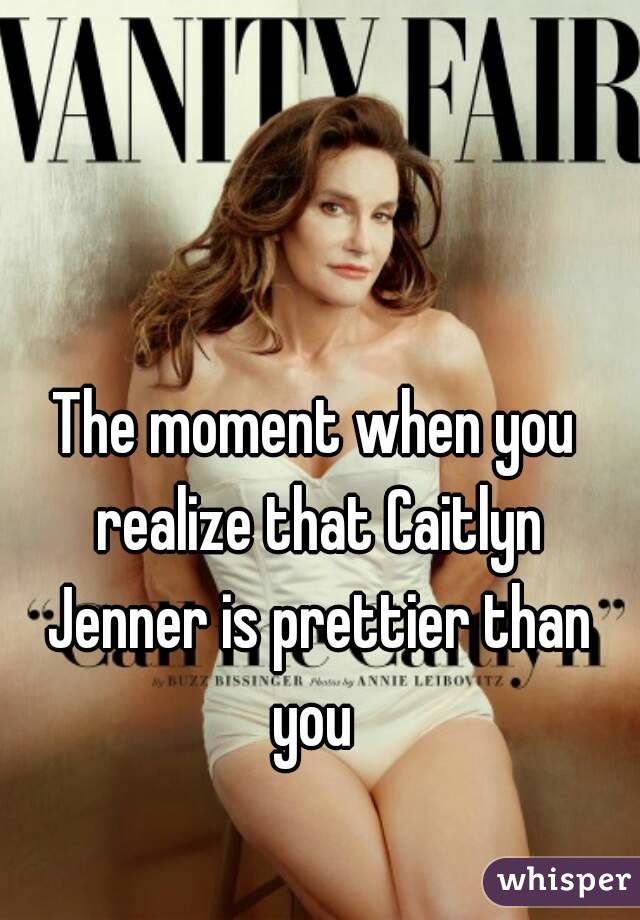 The moment when you realize that Caitlyn Jenner is prettier than you 