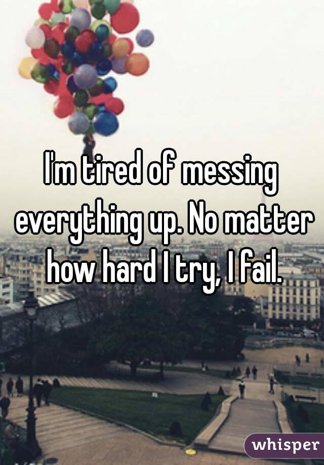 I'm tired of messing everything up. No matter how hard I try, I fail.