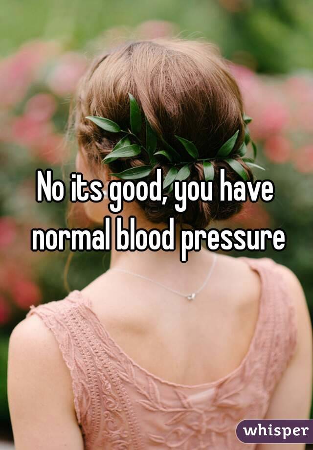 No its good, you have normal blood pressure