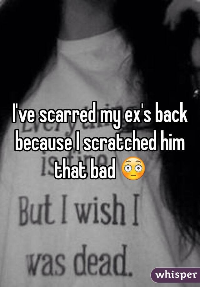 I've scarred my ex's back because I scratched him that bad 😳