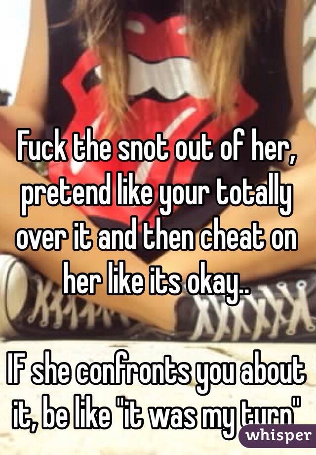 Fuck the snot out of her, pretend like your totally over it and then cheat on her like its okay..

IF she confronts you about it, be like "it was my turn"