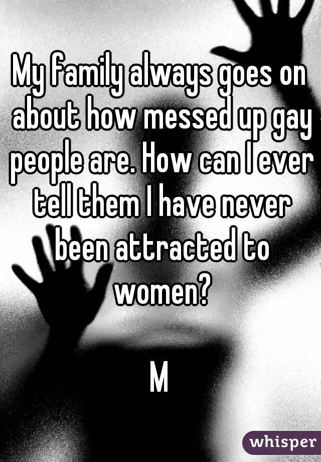 My family always goes on about how messed up gay people are. How can I ever tell them I have never been attracted to women?

M