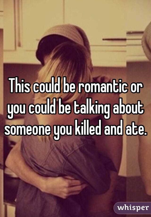 This could be romantic or you could be talking about someone you killed and ate.