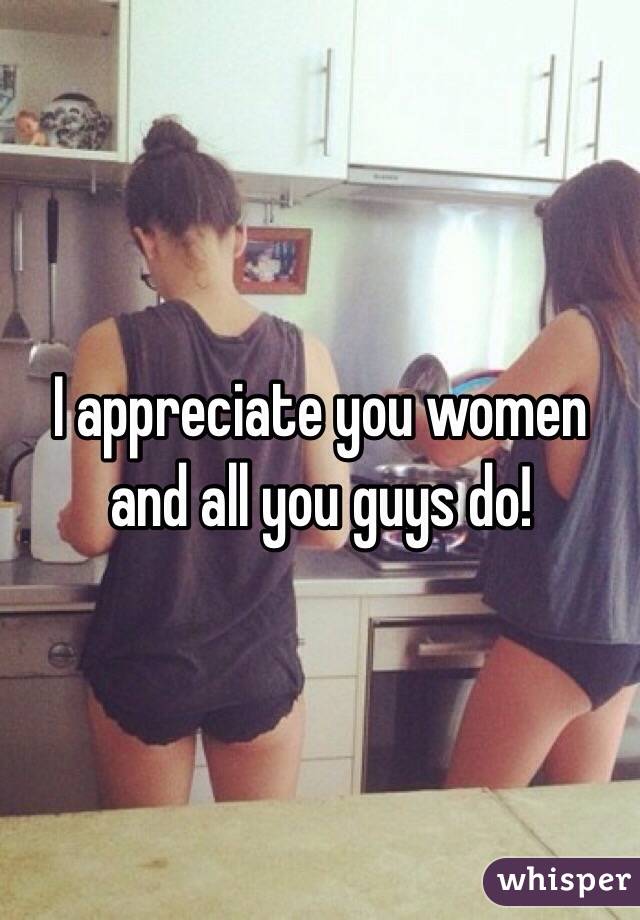 I appreciate you women and all you guys do! 