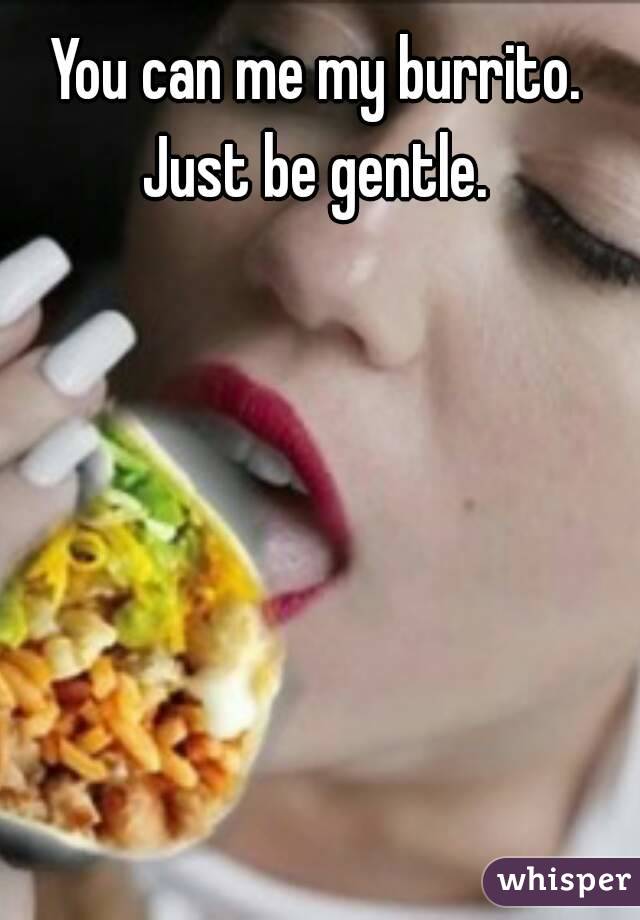 You can me my burrito. Just be gentle. 