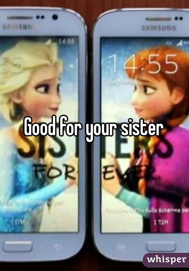Good for your sister