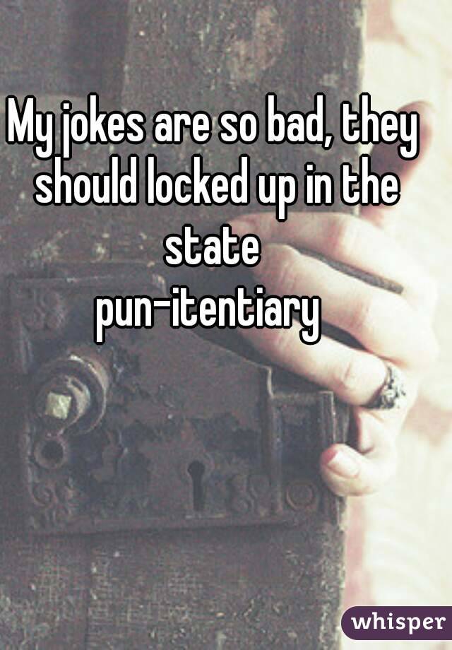 My jokes are so bad, they should locked up in the state 
pun-itentiary 