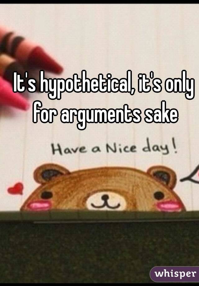 It's hypothetical, it's only for arguments sake