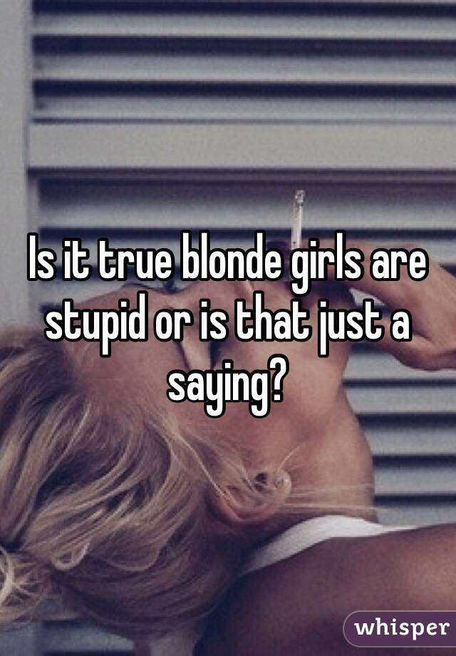 Is it true blonde girls are stupid or is that just a saying? 