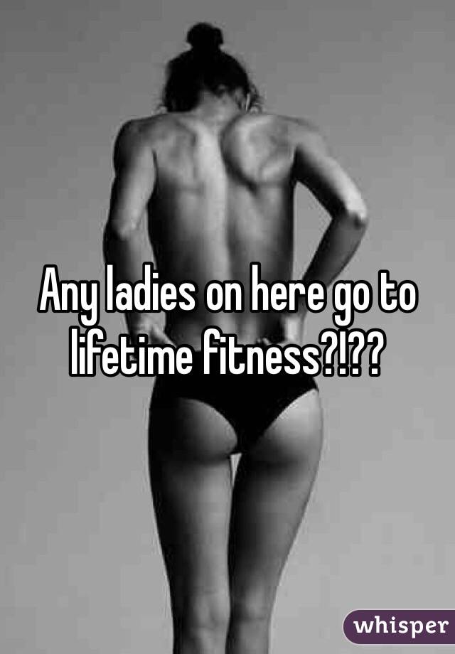 Any ladies on here go to lifetime fitness?!?? 