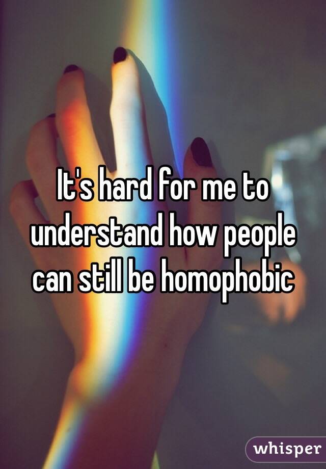 It's hard for me to understand how people can still be homophobic 