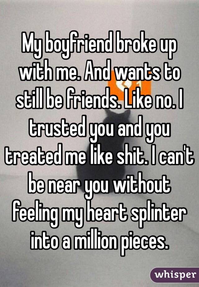 My boyfriend broke up with me. And wants to still be friends. Like no. I trusted you and you treated me like shit. I can't be near you without feeling my heart splinter into a million pieces. 