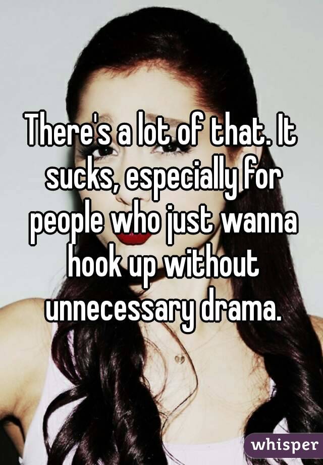 There's a lot of that. It sucks, especially for people who just wanna hook up without unnecessary drama.