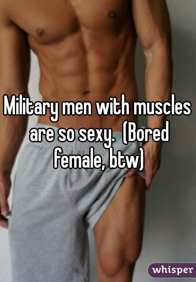 Military men with muscles are so sexy.  (Bored female, btw)